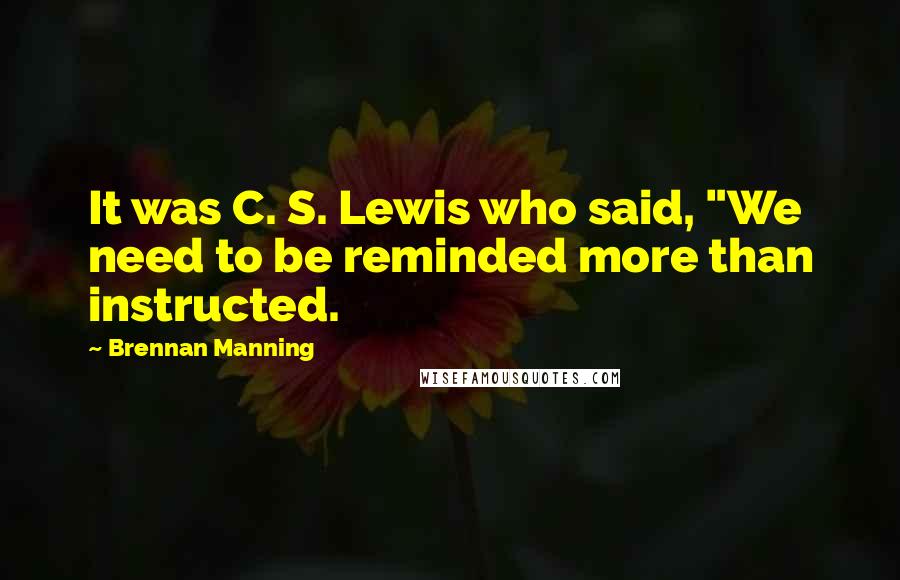 Brennan Manning Quotes: It was C. S. Lewis who said, "We need to be reminded more than instructed.