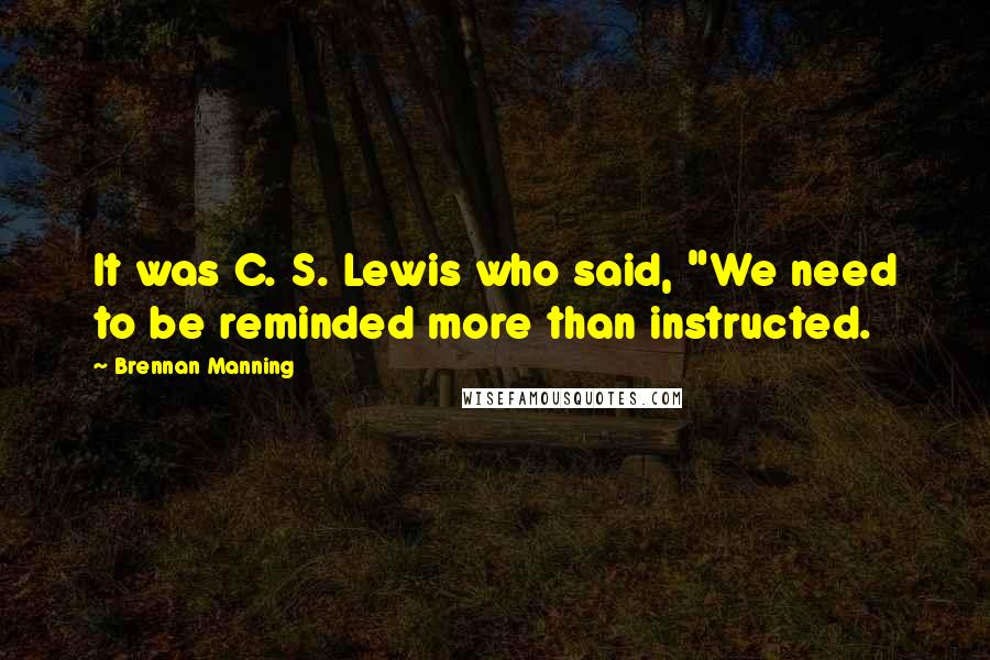 Brennan Manning Quotes: It was C. S. Lewis who said, "We need to be reminded more than instructed.