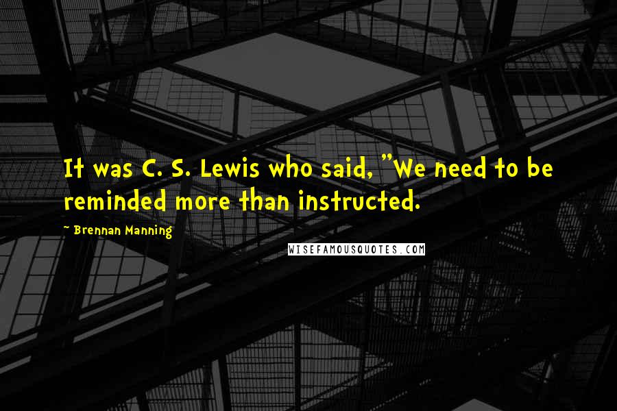 Brennan Manning Quotes: It was C. S. Lewis who said, "We need to be reminded more than instructed.