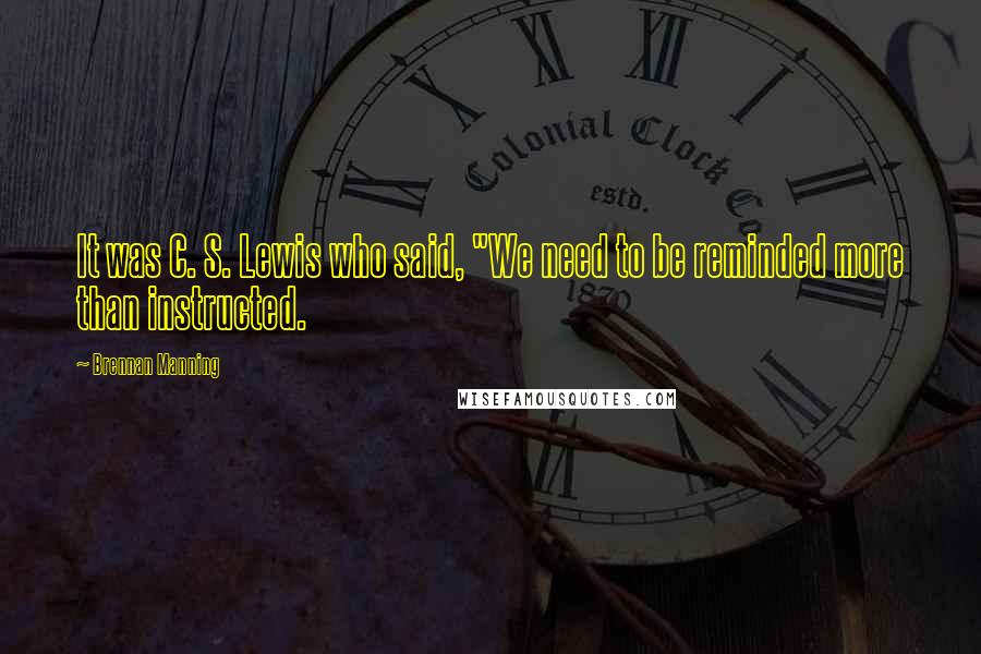 Brennan Manning Quotes: It was C. S. Lewis who said, "We need to be reminded more than instructed.