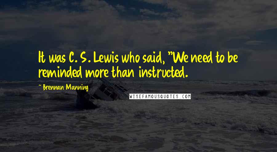 Brennan Manning Quotes: It was C. S. Lewis who said, "We need to be reminded more than instructed.