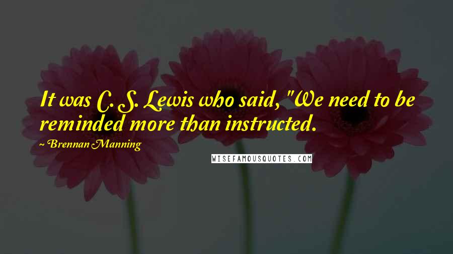 Brennan Manning Quotes: It was C. S. Lewis who said, "We need to be reminded more than instructed.