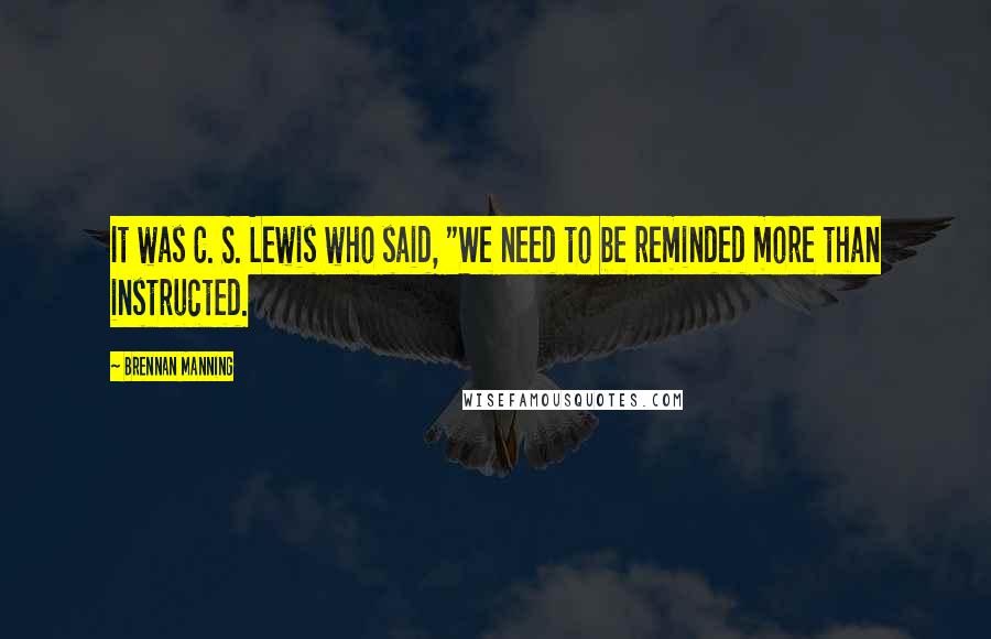 Brennan Manning Quotes: It was C. S. Lewis who said, "We need to be reminded more than instructed.