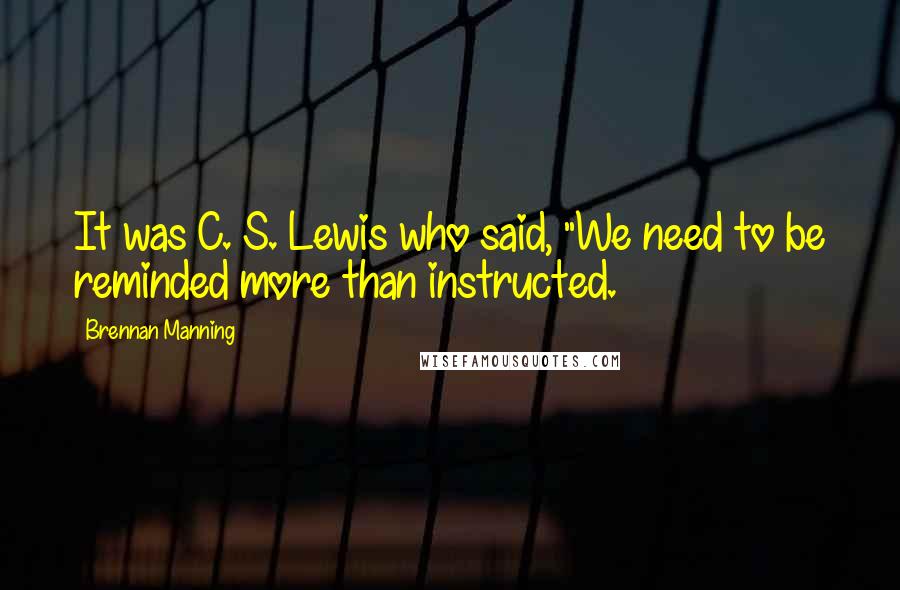 Brennan Manning Quotes: It was C. S. Lewis who said, "We need to be reminded more than instructed.