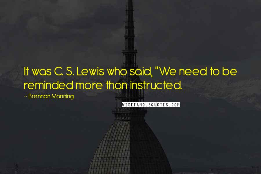 Brennan Manning Quotes: It was C. S. Lewis who said, "We need to be reminded more than instructed.