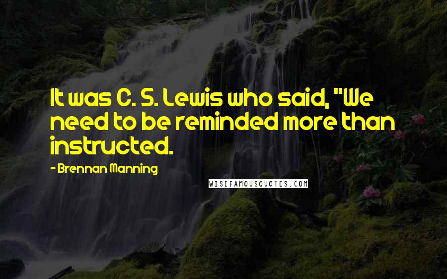 Brennan Manning Quotes: It was C. S. Lewis who said, "We need to be reminded more than instructed.