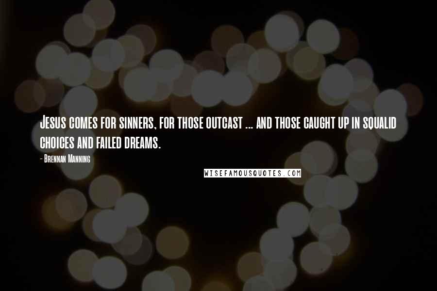 Brennan Manning Quotes: Jesus comes for sinners, for those outcast ... and those caught up in squalid choices and failed dreams.