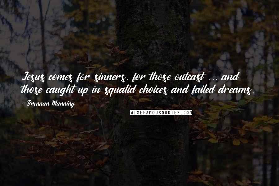 Brennan Manning Quotes: Jesus comes for sinners, for those outcast ... and those caught up in squalid choices and failed dreams.