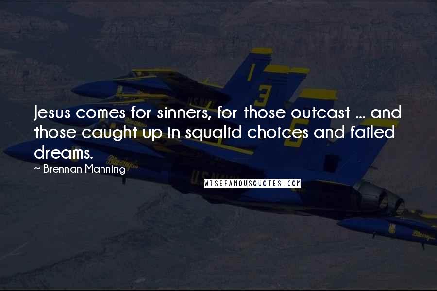 Brennan Manning Quotes: Jesus comes for sinners, for those outcast ... and those caught up in squalid choices and failed dreams.