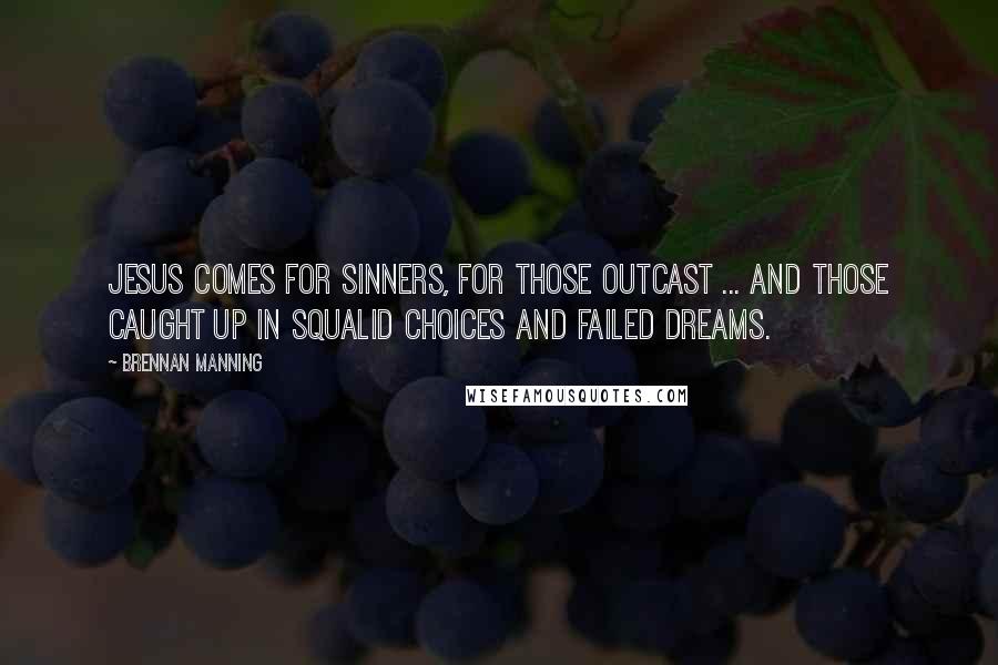 Brennan Manning Quotes: Jesus comes for sinners, for those outcast ... and those caught up in squalid choices and failed dreams.