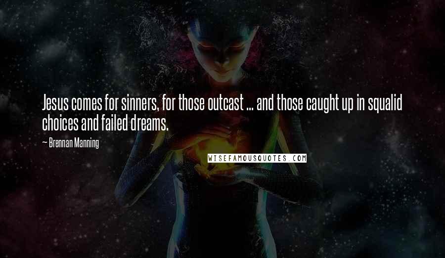 Brennan Manning Quotes: Jesus comes for sinners, for those outcast ... and those caught up in squalid choices and failed dreams.