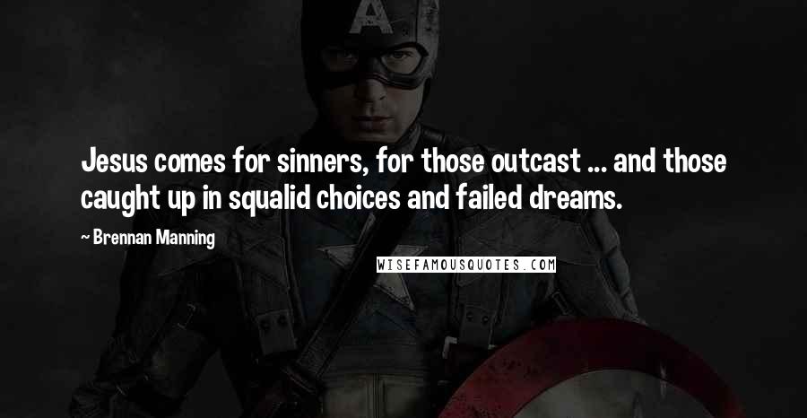 Brennan Manning Quotes: Jesus comes for sinners, for those outcast ... and those caught up in squalid choices and failed dreams.