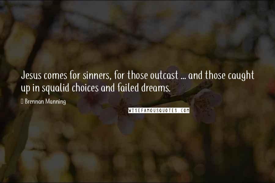 Brennan Manning Quotes: Jesus comes for sinners, for those outcast ... and those caught up in squalid choices and failed dreams.