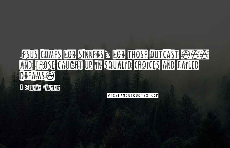 Brennan Manning Quotes: Jesus comes for sinners, for those outcast ... and those caught up in squalid choices and failed dreams.
