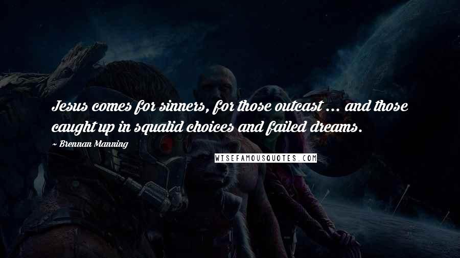 Brennan Manning Quotes: Jesus comes for sinners, for those outcast ... and those caught up in squalid choices and failed dreams.