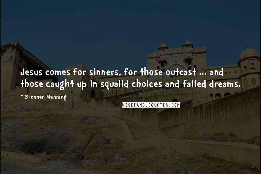 Brennan Manning Quotes: Jesus comes for sinners, for those outcast ... and those caught up in squalid choices and failed dreams.