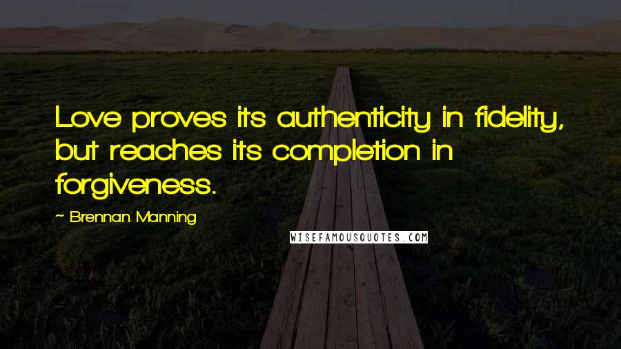 Brennan Manning Quotes: Love proves its authenticity in fidelity, but reaches its completion in forgiveness.