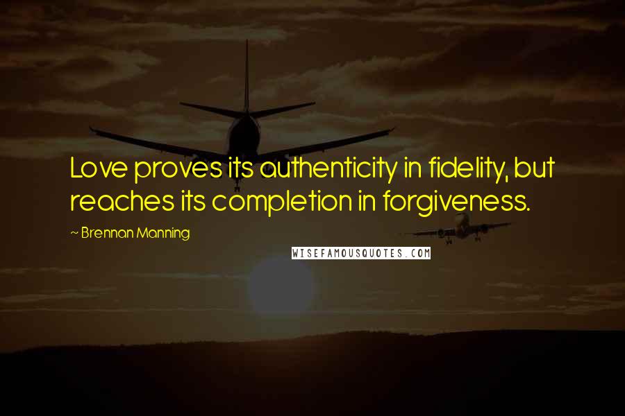 Brennan Manning Quotes: Love proves its authenticity in fidelity, but reaches its completion in forgiveness.