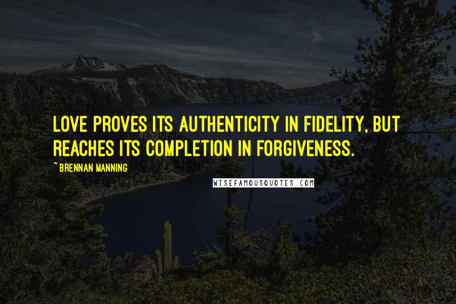 Brennan Manning Quotes: Love proves its authenticity in fidelity, but reaches its completion in forgiveness.