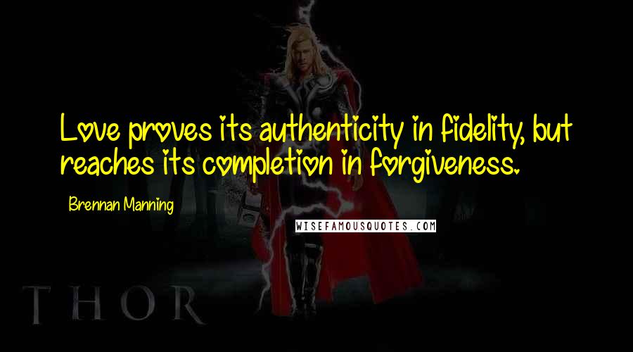 Brennan Manning Quotes: Love proves its authenticity in fidelity, but reaches its completion in forgiveness.