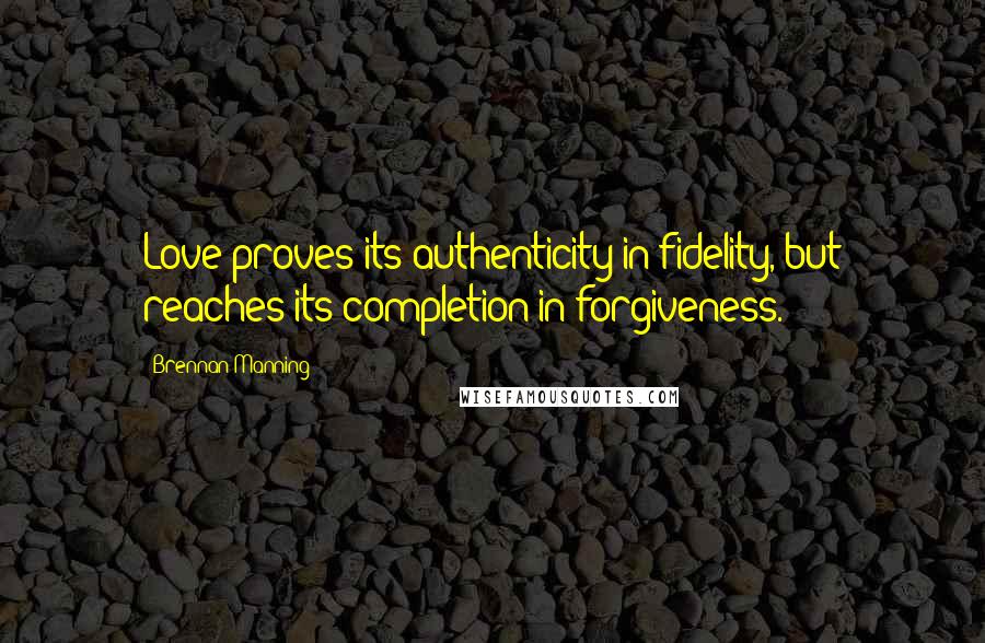 Brennan Manning Quotes: Love proves its authenticity in fidelity, but reaches its completion in forgiveness.