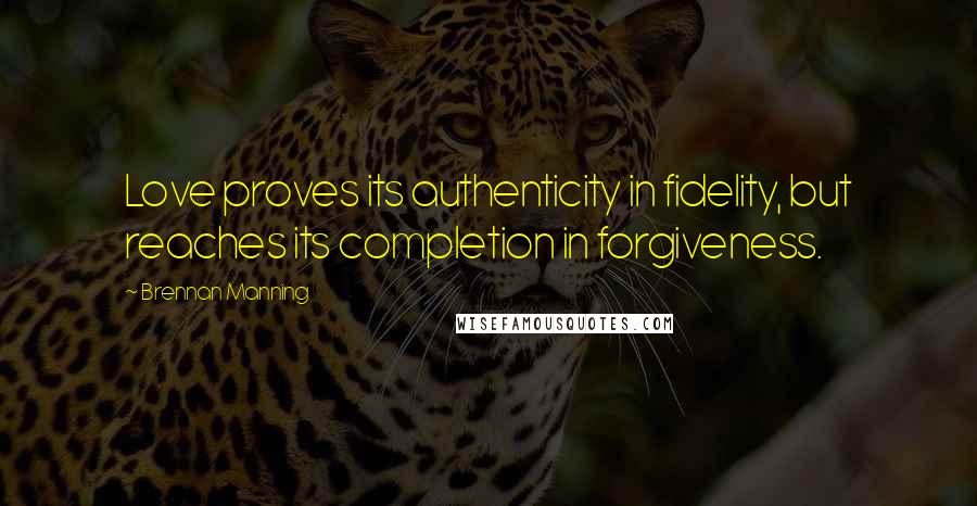 Brennan Manning Quotes: Love proves its authenticity in fidelity, but reaches its completion in forgiveness.