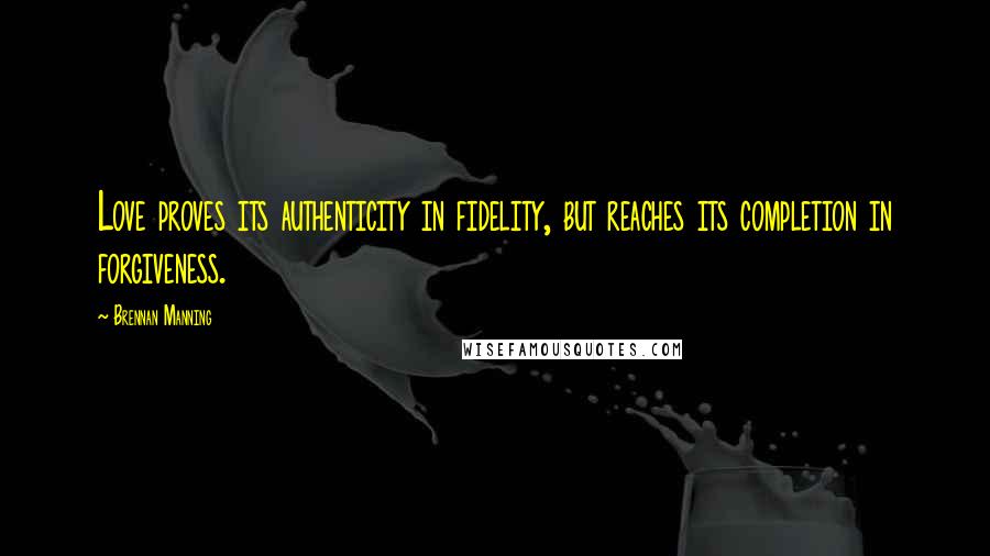 Brennan Manning Quotes: Love proves its authenticity in fidelity, but reaches its completion in forgiveness.