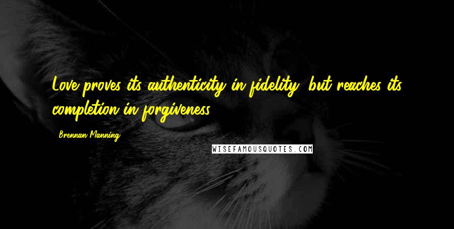 Brennan Manning Quotes: Love proves its authenticity in fidelity, but reaches its completion in forgiveness.