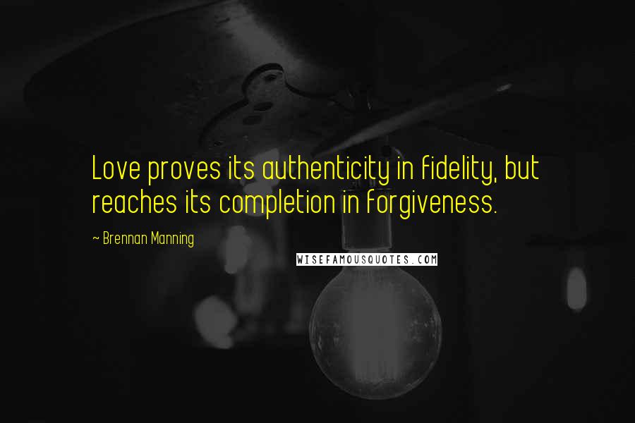 Brennan Manning Quotes: Love proves its authenticity in fidelity, but reaches its completion in forgiveness.