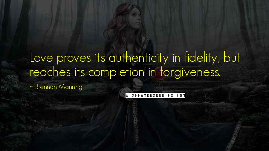 Brennan Manning Quotes: Love proves its authenticity in fidelity, but reaches its completion in forgiveness.