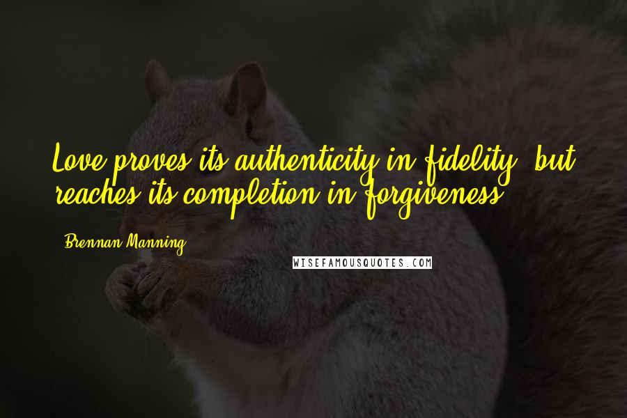 Brennan Manning Quotes: Love proves its authenticity in fidelity, but reaches its completion in forgiveness.