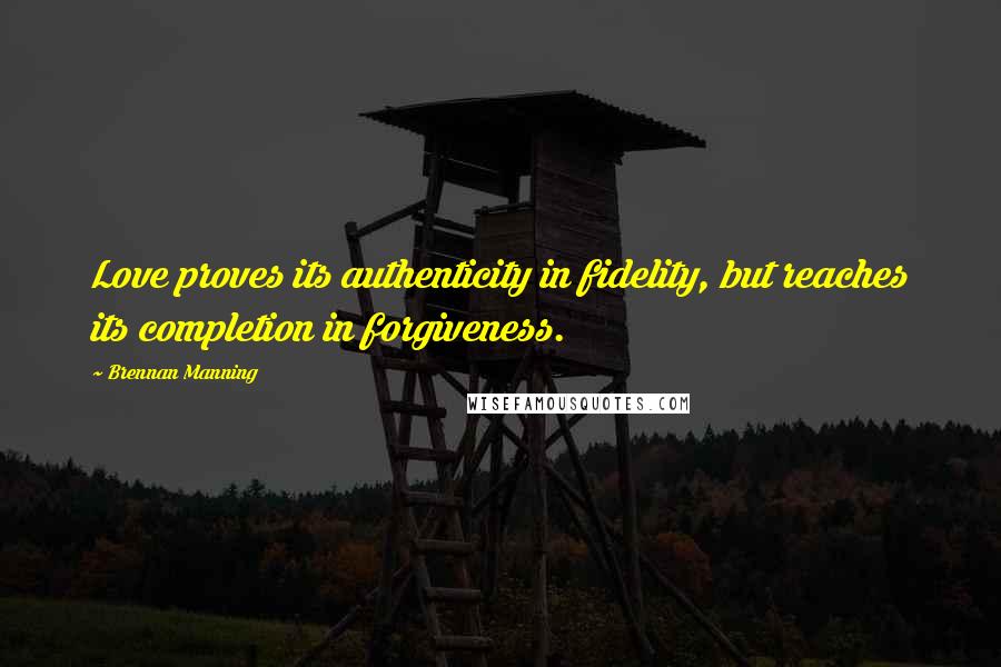 Brennan Manning Quotes: Love proves its authenticity in fidelity, but reaches its completion in forgiveness.