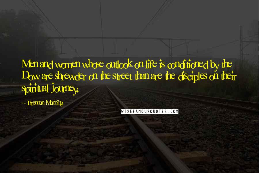 Brennan Manning Quotes: Men and women whose outlook on life is conditioned by the Dow are shrewder on the street than are the disciples on their spiritual journey.