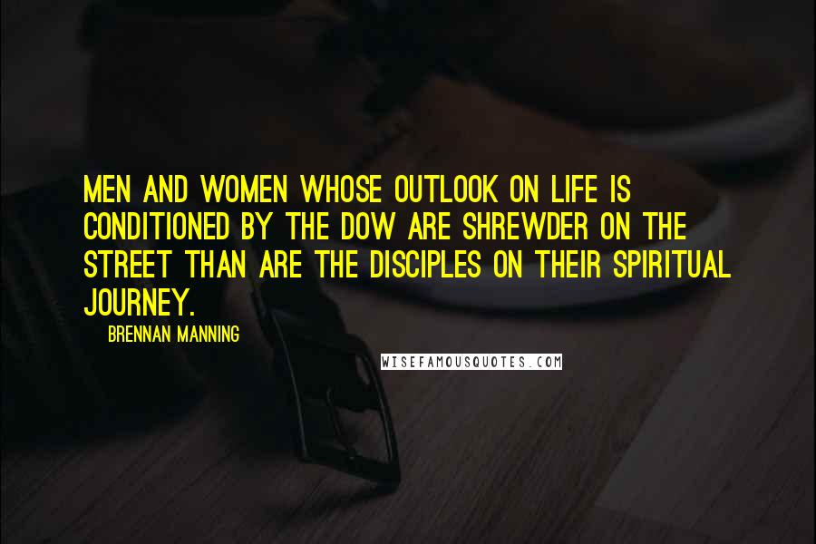 Brennan Manning Quotes: Men and women whose outlook on life is conditioned by the Dow are shrewder on the street than are the disciples on their spiritual journey.