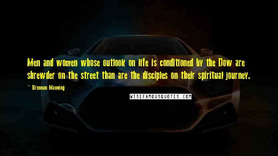 Brennan Manning Quotes: Men and women whose outlook on life is conditioned by the Dow are shrewder on the street than are the disciples on their spiritual journey.