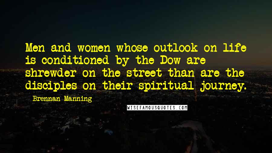 Brennan Manning Quotes: Men and women whose outlook on life is conditioned by the Dow are shrewder on the street than are the disciples on their spiritual journey.