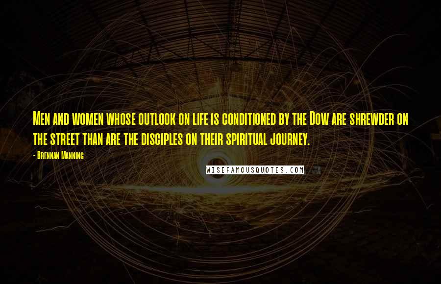 Brennan Manning Quotes: Men and women whose outlook on life is conditioned by the Dow are shrewder on the street than are the disciples on their spiritual journey.