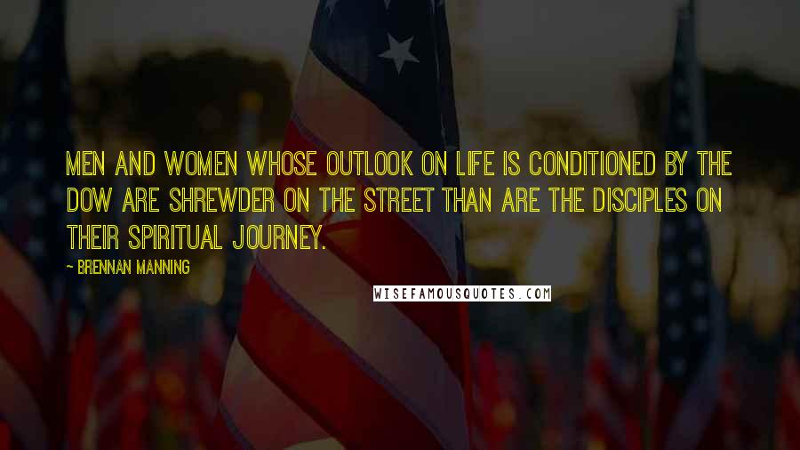 Brennan Manning Quotes: Men and women whose outlook on life is conditioned by the Dow are shrewder on the street than are the disciples on their spiritual journey.