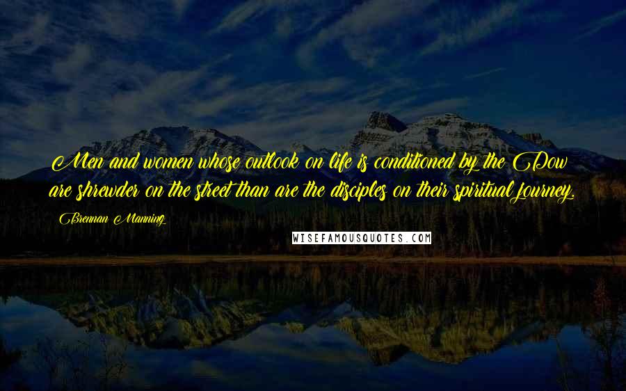 Brennan Manning Quotes: Men and women whose outlook on life is conditioned by the Dow are shrewder on the street than are the disciples on their spiritual journey.