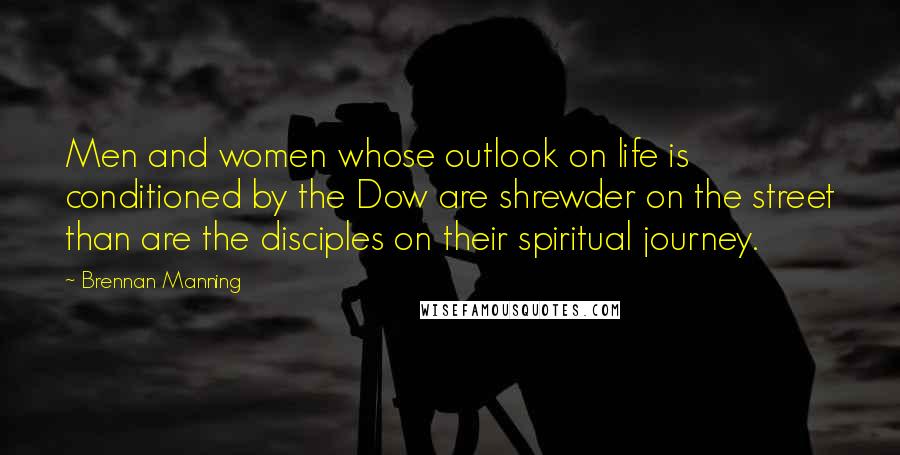 Brennan Manning Quotes: Men and women whose outlook on life is conditioned by the Dow are shrewder on the street than are the disciples on their spiritual journey.