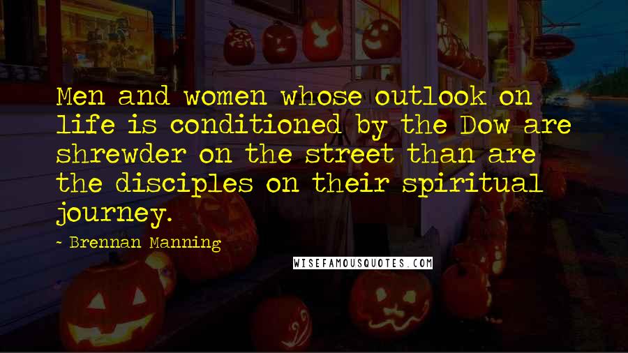 Brennan Manning Quotes: Men and women whose outlook on life is conditioned by the Dow are shrewder on the street than are the disciples on their spiritual journey.