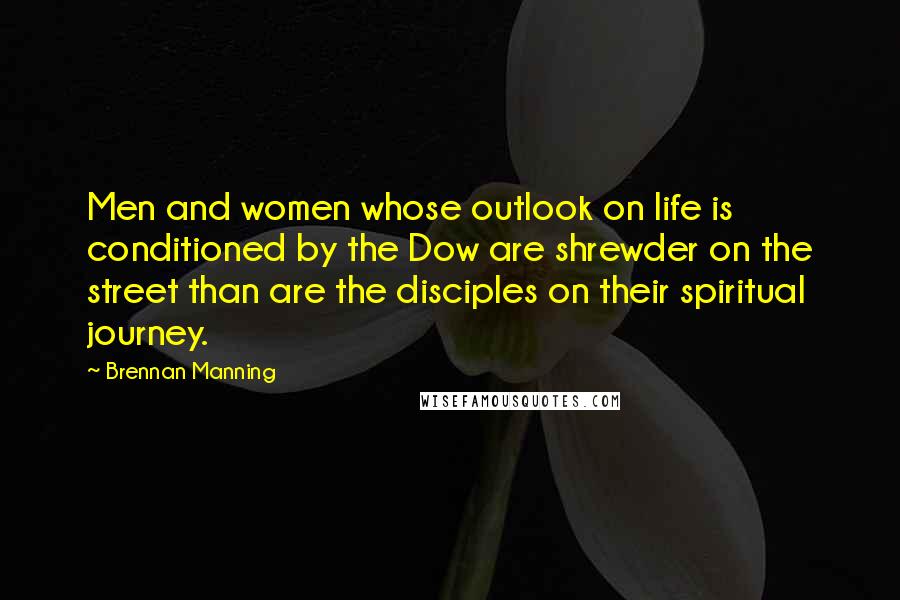 Brennan Manning Quotes: Men and women whose outlook on life is conditioned by the Dow are shrewder on the street than are the disciples on their spiritual journey.