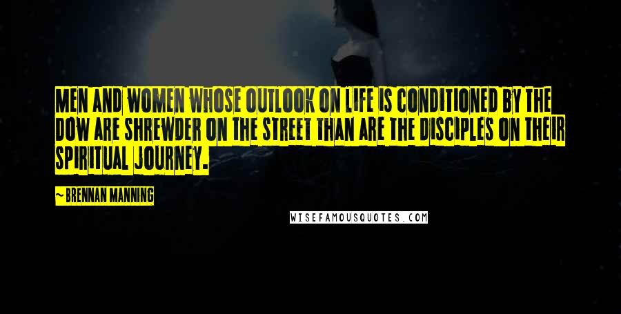 Brennan Manning Quotes: Men and women whose outlook on life is conditioned by the Dow are shrewder on the street than are the disciples on their spiritual journey.