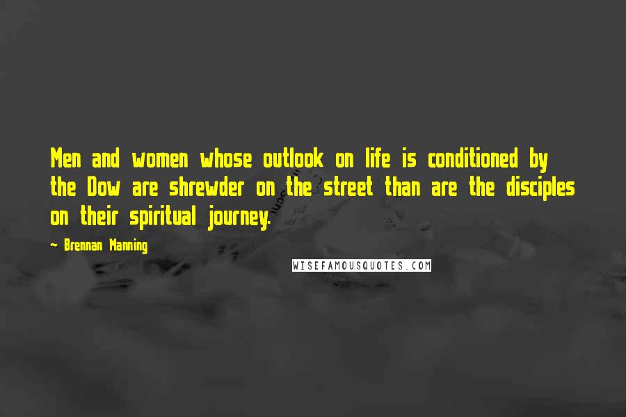 Brennan Manning Quotes: Men and women whose outlook on life is conditioned by the Dow are shrewder on the street than are the disciples on their spiritual journey.