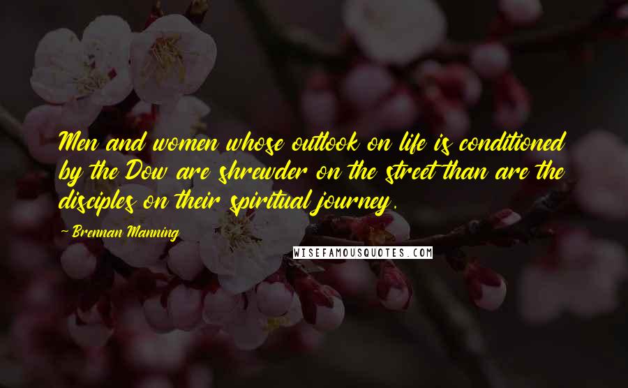 Brennan Manning Quotes: Men and women whose outlook on life is conditioned by the Dow are shrewder on the street than are the disciples on their spiritual journey.