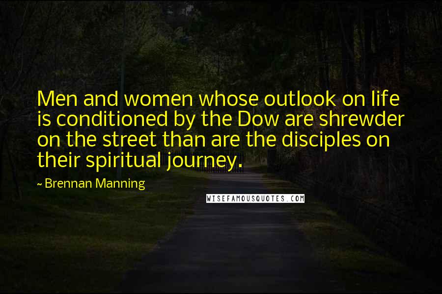 Brennan Manning Quotes: Men and women whose outlook on life is conditioned by the Dow are shrewder on the street than are the disciples on their spiritual journey.