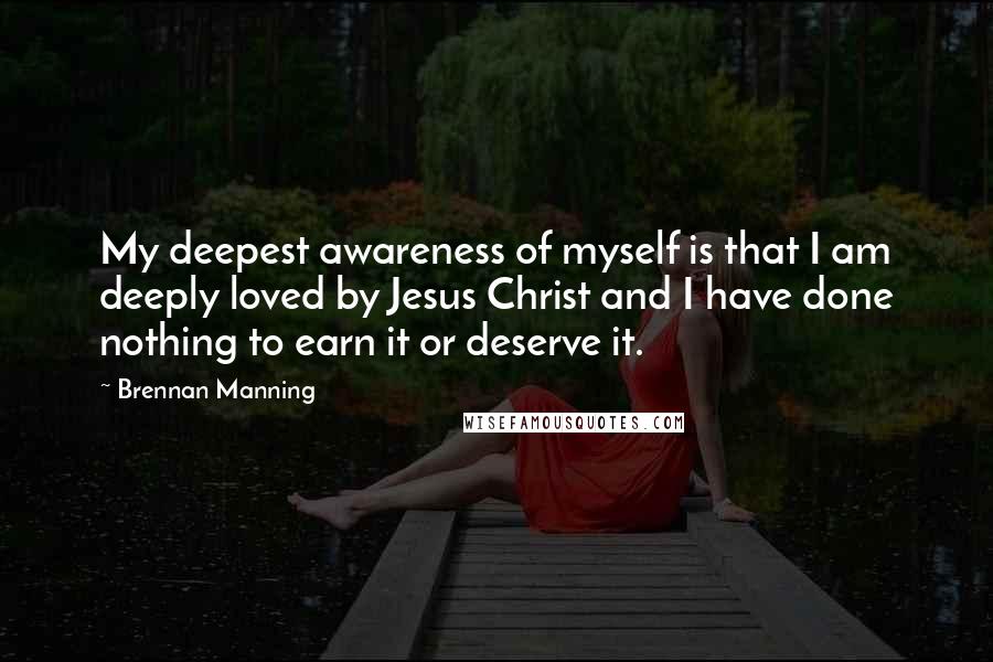 Brennan Manning Quotes: My deepest awareness of myself is that I am deeply loved by Jesus Christ and I have done nothing to earn it or deserve it.