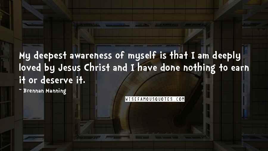 Brennan Manning Quotes: My deepest awareness of myself is that I am deeply loved by Jesus Christ and I have done nothing to earn it or deserve it.