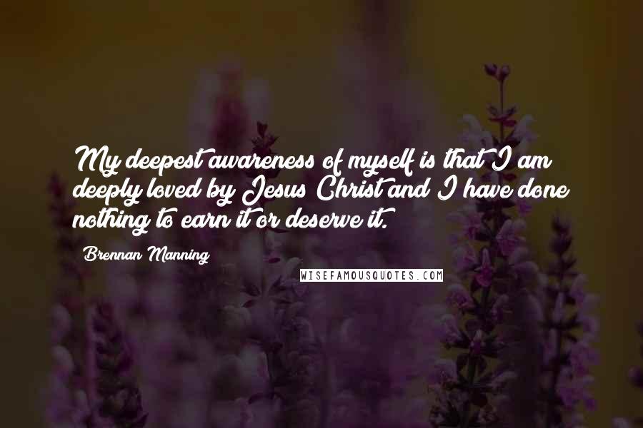 Brennan Manning Quotes: My deepest awareness of myself is that I am deeply loved by Jesus Christ and I have done nothing to earn it or deserve it.