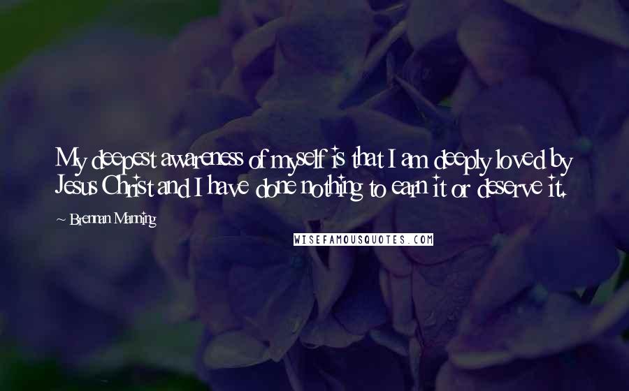 Brennan Manning Quotes: My deepest awareness of myself is that I am deeply loved by Jesus Christ and I have done nothing to earn it or deserve it.